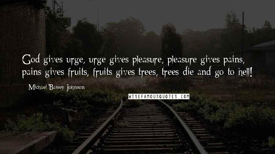 Michael Bassey Johnson Quotes: God gives urge, urge gives pleasure, pleasure gives pains, pains gives fruits, fruits gives trees, trees die and go to hell!
