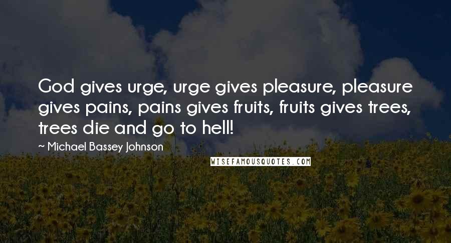Michael Bassey Johnson Quotes: God gives urge, urge gives pleasure, pleasure gives pains, pains gives fruits, fruits gives trees, trees die and go to hell!