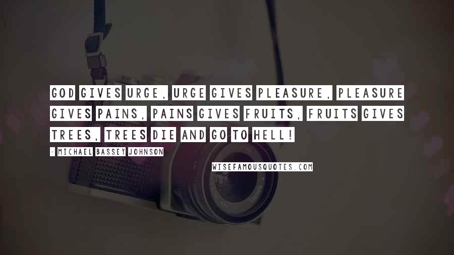 Michael Bassey Johnson Quotes: God gives urge, urge gives pleasure, pleasure gives pains, pains gives fruits, fruits gives trees, trees die and go to hell!