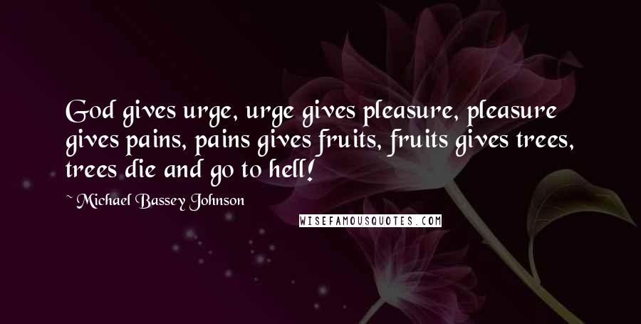 Michael Bassey Johnson Quotes: God gives urge, urge gives pleasure, pleasure gives pains, pains gives fruits, fruits gives trees, trees die and go to hell!