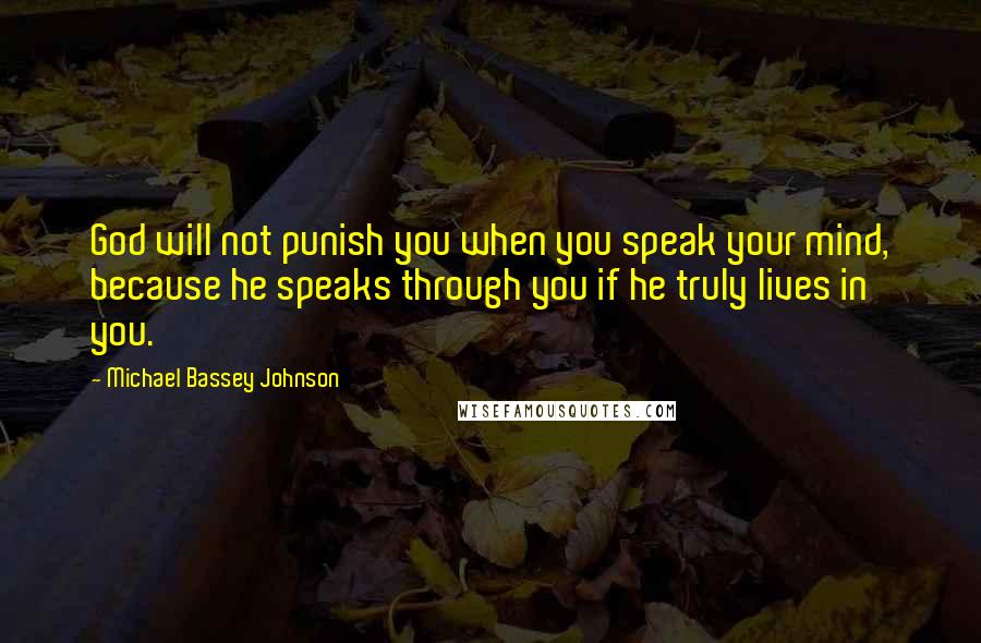 Michael Bassey Johnson Quotes: God will not punish you when you speak your mind, because he speaks through you if he truly lives in you.