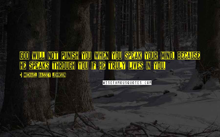 Michael Bassey Johnson Quotes: God will not punish you when you speak your mind, because he speaks through you if he truly lives in you.