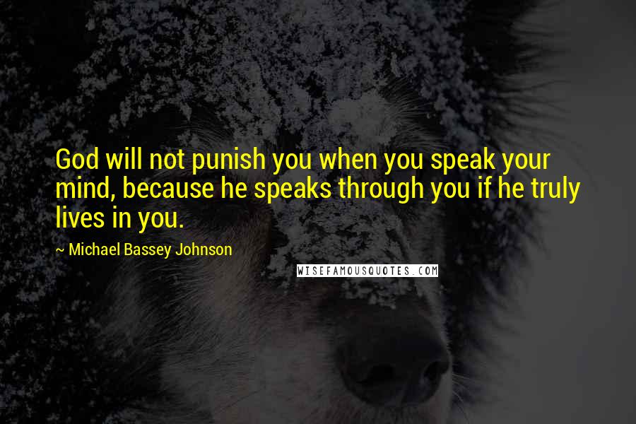 Michael Bassey Johnson Quotes: God will not punish you when you speak your mind, because he speaks through you if he truly lives in you.