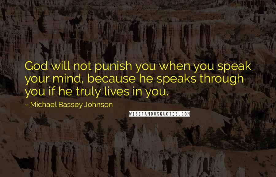 Michael Bassey Johnson Quotes: God will not punish you when you speak your mind, because he speaks through you if he truly lives in you.