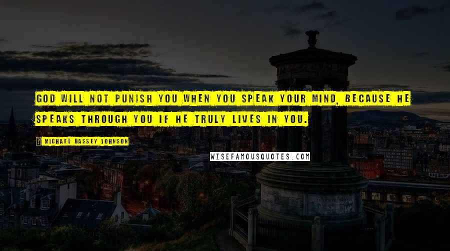 Michael Bassey Johnson Quotes: God will not punish you when you speak your mind, because he speaks through you if he truly lives in you.