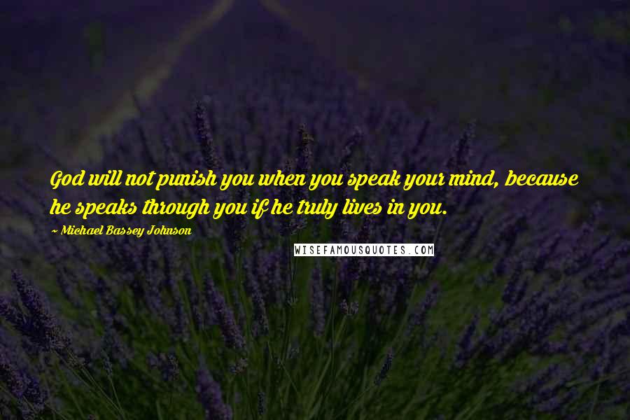Michael Bassey Johnson Quotes: God will not punish you when you speak your mind, because he speaks through you if he truly lives in you.