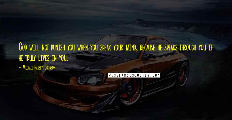 Michael Bassey Johnson Quotes: God will not punish you when you speak your mind, because he speaks through you if he truly lives in you.