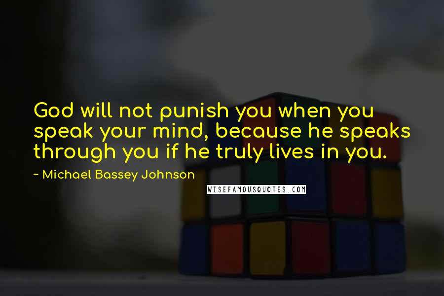 Michael Bassey Johnson Quotes: God will not punish you when you speak your mind, because he speaks through you if he truly lives in you.