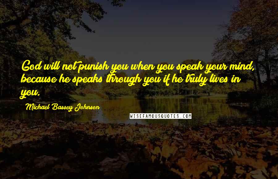 Michael Bassey Johnson Quotes: God will not punish you when you speak your mind, because he speaks through you if he truly lives in you.