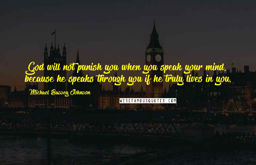 Michael Bassey Johnson Quotes: God will not punish you when you speak your mind, because he speaks through you if he truly lives in you.