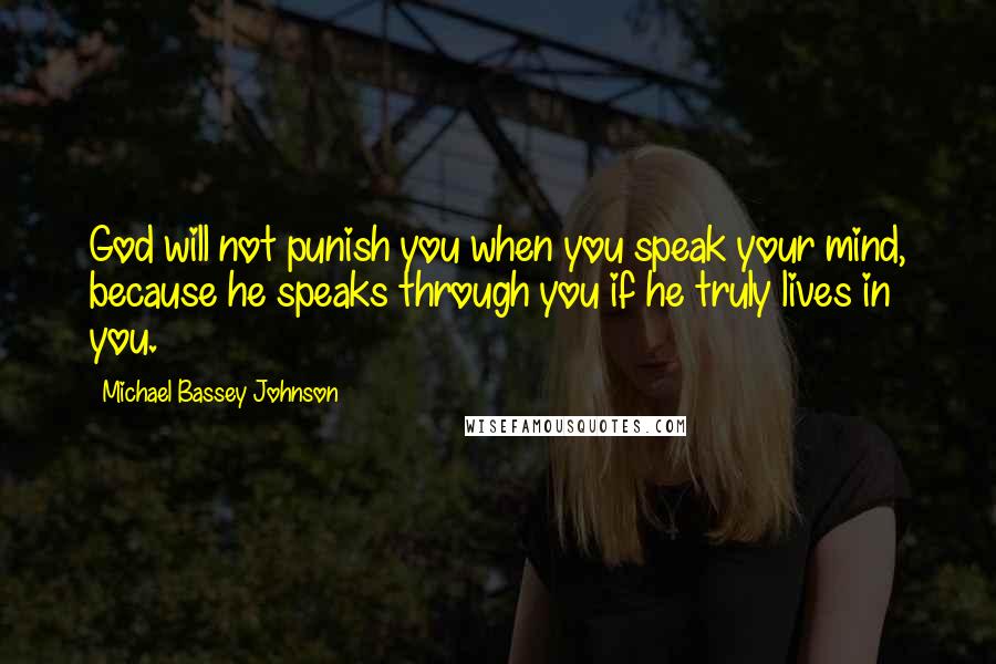 Michael Bassey Johnson Quotes: God will not punish you when you speak your mind, because he speaks through you if he truly lives in you.