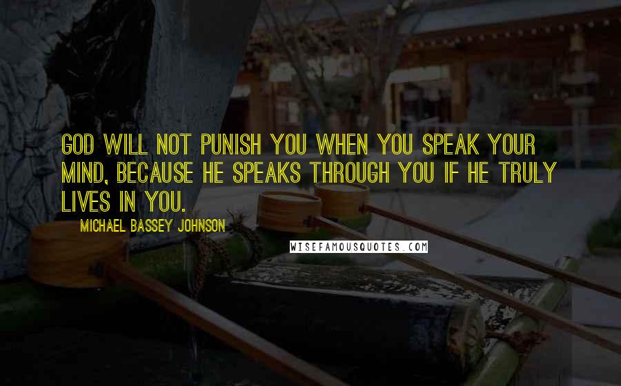 Michael Bassey Johnson Quotes: God will not punish you when you speak your mind, because he speaks through you if he truly lives in you.
