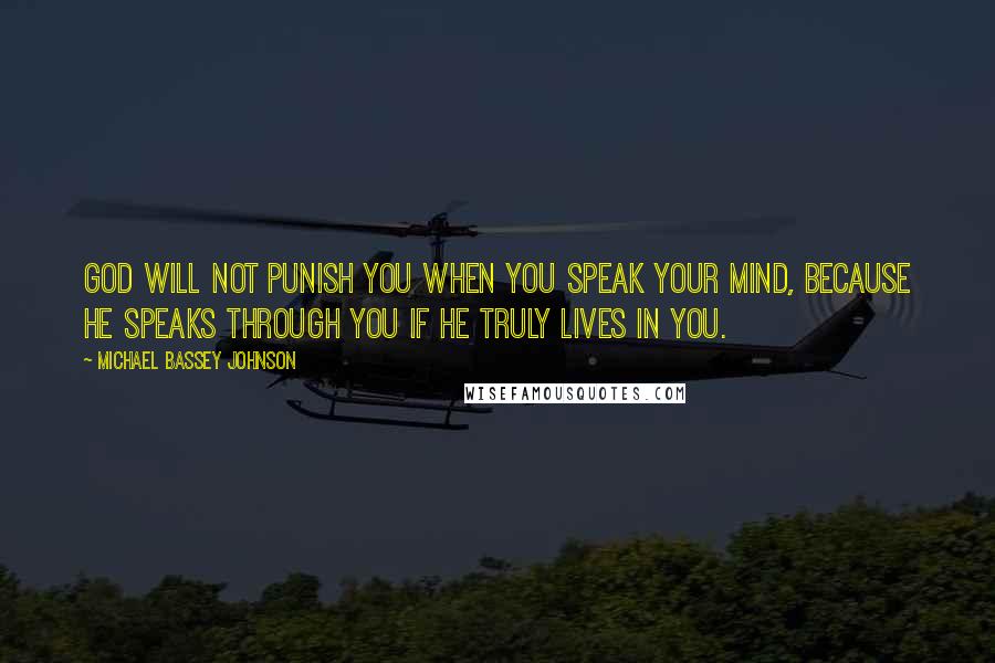 Michael Bassey Johnson Quotes: God will not punish you when you speak your mind, because he speaks through you if he truly lives in you.