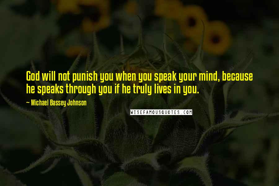 Michael Bassey Johnson Quotes: God will not punish you when you speak your mind, because he speaks through you if he truly lives in you.