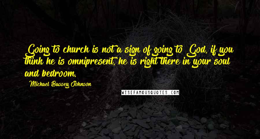 Michael Bassey Johnson Quotes: Going to church is not a sign of going to God, if you think he is omnipresent, he is right there in your soul and bedroom.