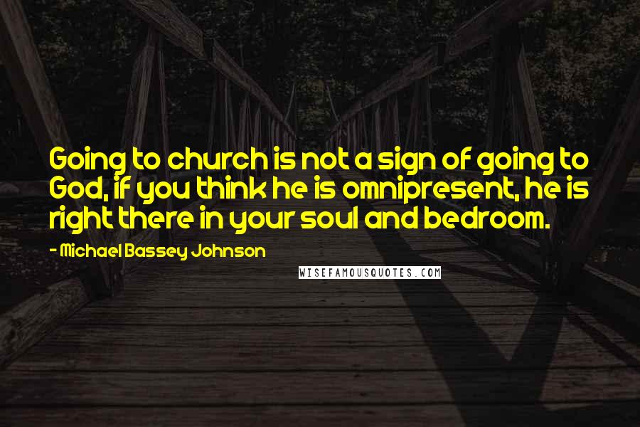 Michael Bassey Johnson Quotes: Going to church is not a sign of going to God, if you think he is omnipresent, he is right there in your soul and bedroom.