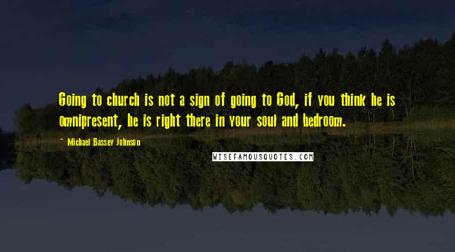 Michael Bassey Johnson Quotes: Going to church is not a sign of going to God, if you think he is omnipresent, he is right there in your soul and bedroom.