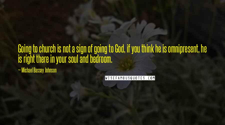 Michael Bassey Johnson Quotes: Going to church is not a sign of going to God, if you think he is omnipresent, he is right there in your soul and bedroom.
