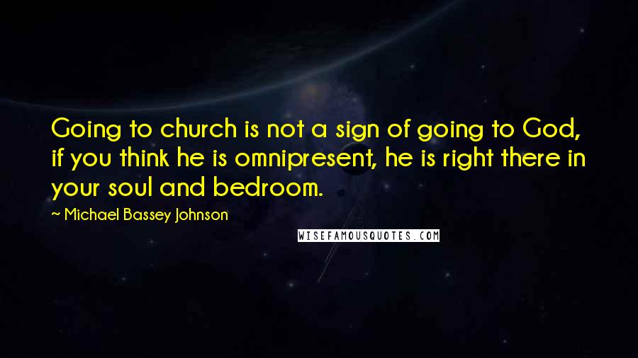 Michael Bassey Johnson Quotes: Going to church is not a sign of going to God, if you think he is omnipresent, he is right there in your soul and bedroom.