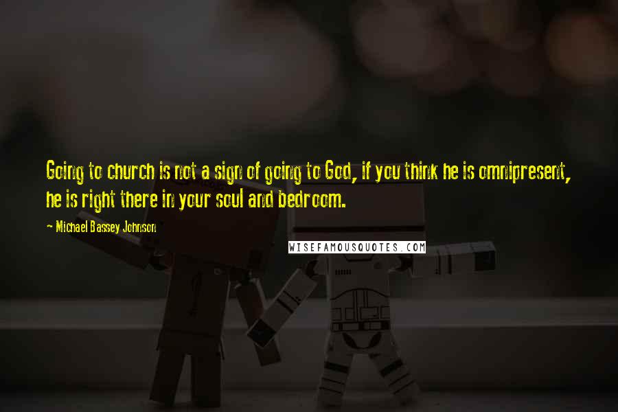 Michael Bassey Johnson Quotes: Going to church is not a sign of going to God, if you think he is omnipresent, he is right there in your soul and bedroom.