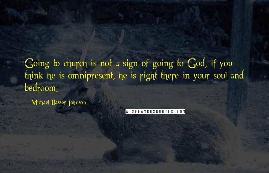 Michael Bassey Johnson Quotes: Going to church is not a sign of going to God, if you think he is omnipresent, he is right there in your soul and bedroom.