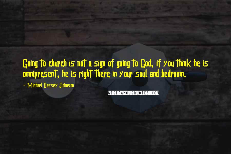 Michael Bassey Johnson Quotes: Going to church is not a sign of going to God, if you think he is omnipresent, he is right there in your soul and bedroom.