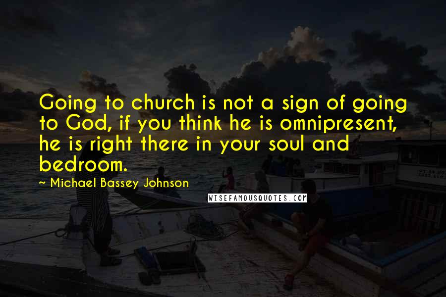 Michael Bassey Johnson Quotes: Going to church is not a sign of going to God, if you think he is omnipresent, he is right there in your soul and bedroom.