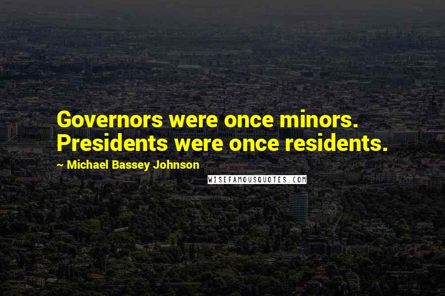 Michael Bassey Johnson Quotes: Governors were once minors. Presidents were once residents.