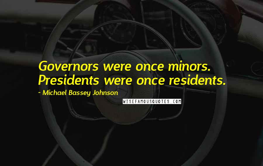 Michael Bassey Johnson Quotes: Governors were once minors. Presidents were once residents.