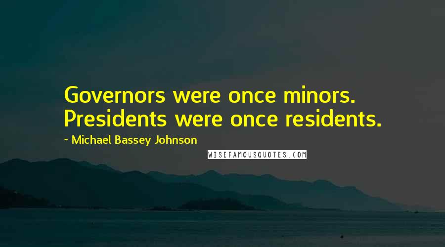 Michael Bassey Johnson Quotes: Governors were once minors. Presidents were once residents.