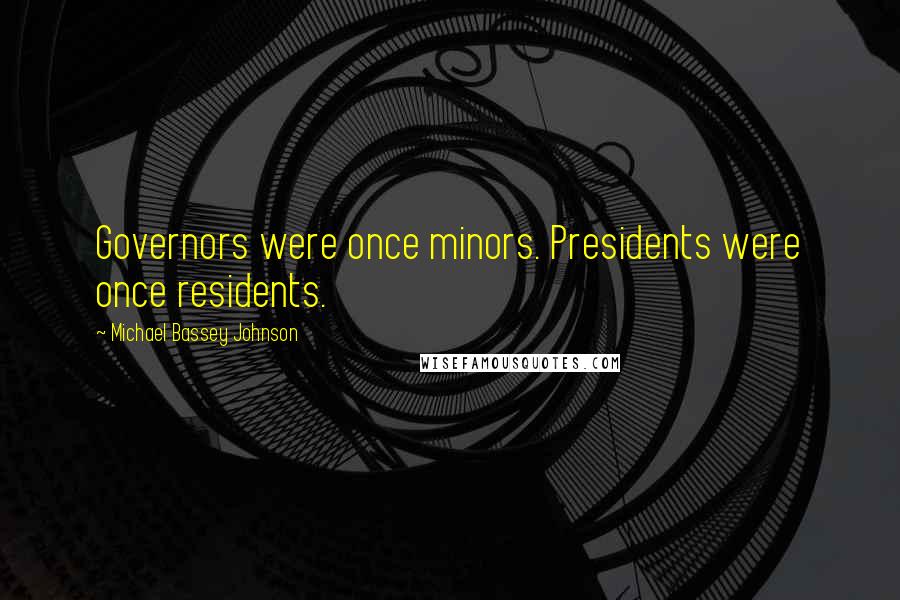 Michael Bassey Johnson Quotes: Governors were once minors. Presidents were once residents.