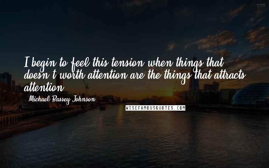 Michael Bassey Johnson Quotes: I begin to feel this tension when things that doesn't worth attention are the things that attracts attention