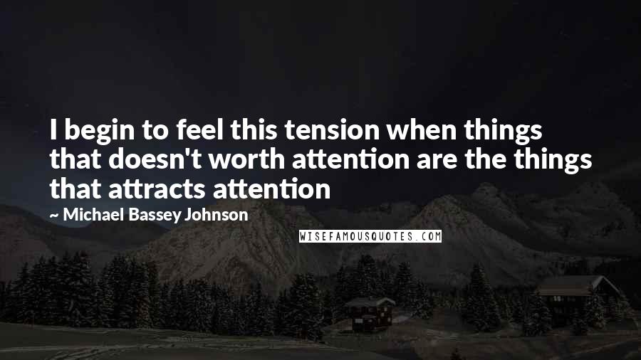 Michael Bassey Johnson Quotes: I begin to feel this tension when things that doesn't worth attention are the things that attracts attention