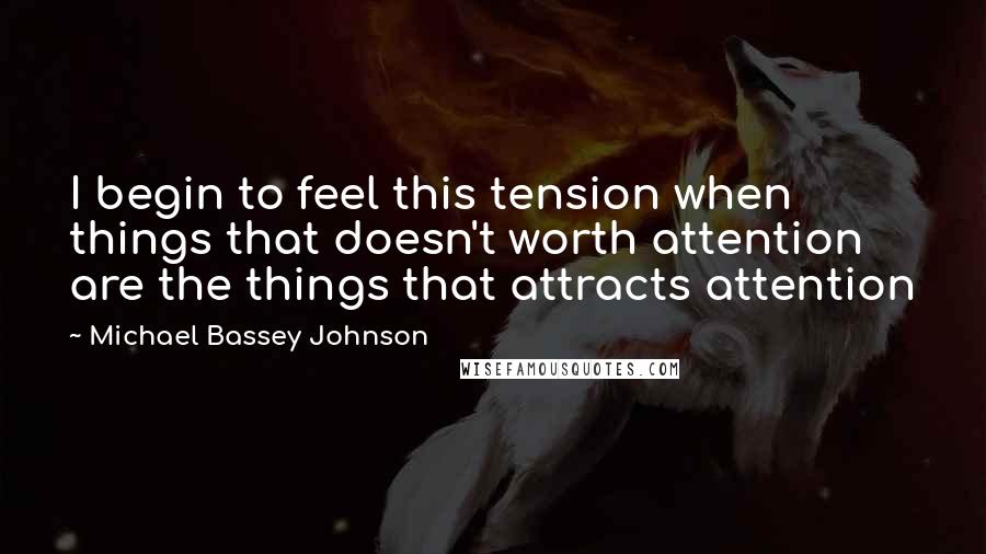 Michael Bassey Johnson Quotes: I begin to feel this tension when things that doesn't worth attention are the things that attracts attention