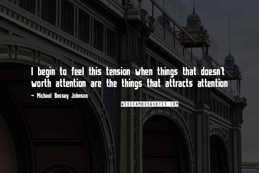 Michael Bassey Johnson Quotes: I begin to feel this tension when things that doesn't worth attention are the things that attracts attention