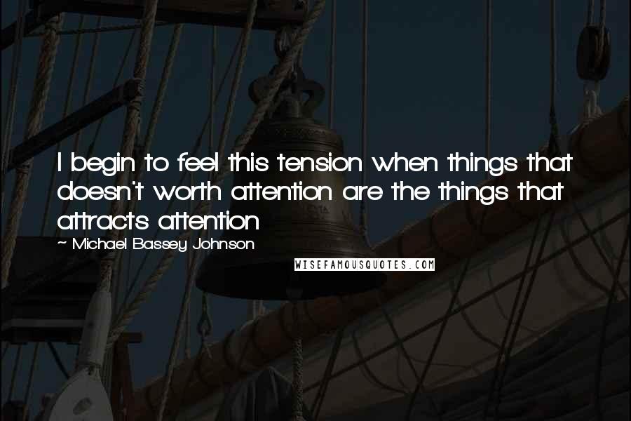 Michael Bassey Johnson Quotes: I begin to feel this tension when things that doesn't worth attention are the things that attracts attention