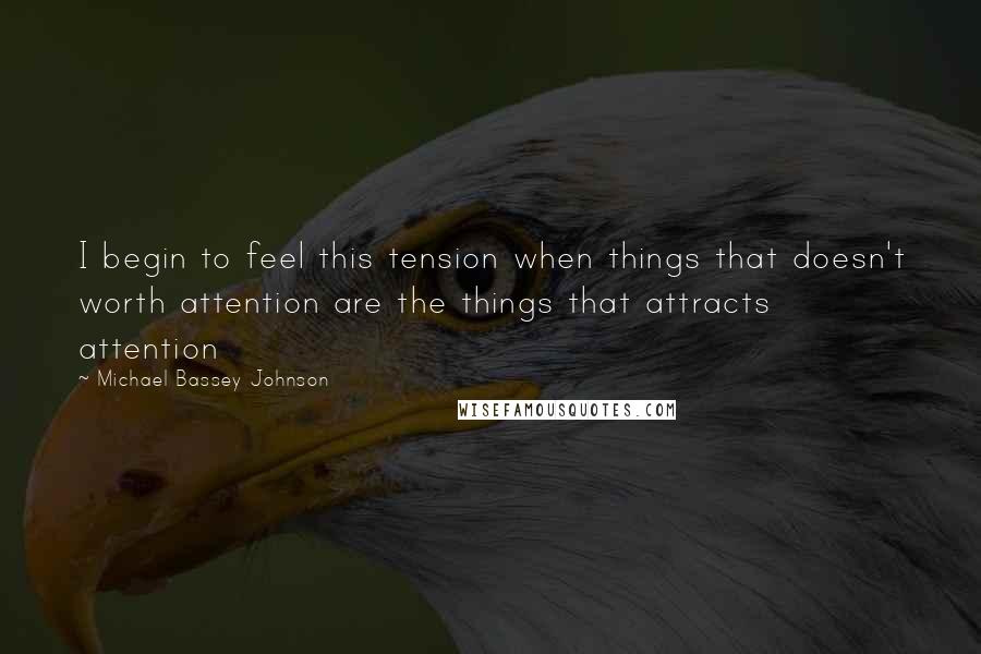 Michael Bassey Johnson Quotes: I begin to feel this tension when things that doesn't worth attention are the things that attracts attention