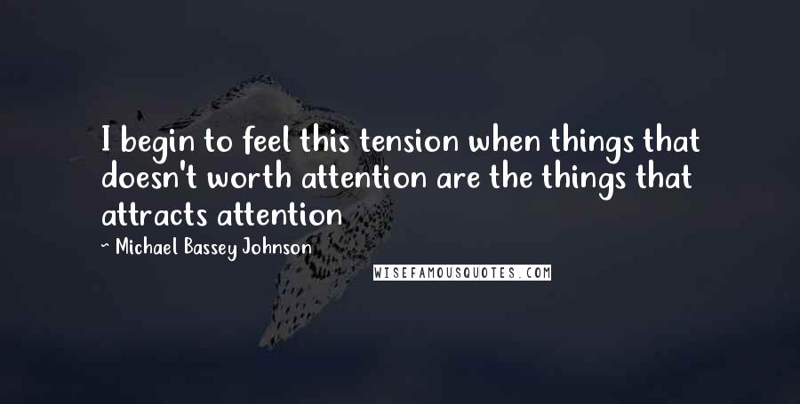 Michael Bassey Johnson Quotes: I begin to feel this tension when things that doesn't worth attention are the things that attracts attention