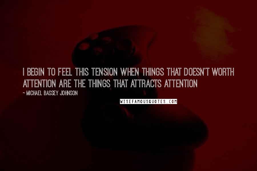 Michael Bassey Johnson Quotes: I begin to feel this tension when things that doesn't worth attention are the things that attracts attention