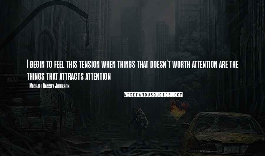 Michael Bassey Johnson Quotes: I begin to feel this tension when things that doesn't worth attention are the things that attracts attention