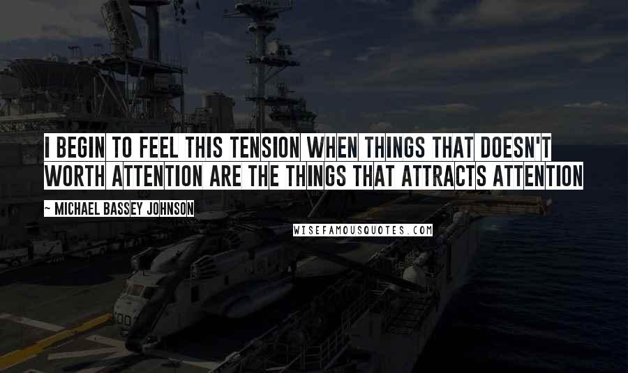 Michael Bassey Johnson Quotes: I begin to feel this tension when things that doesn't worth attention are the things that attracts attention