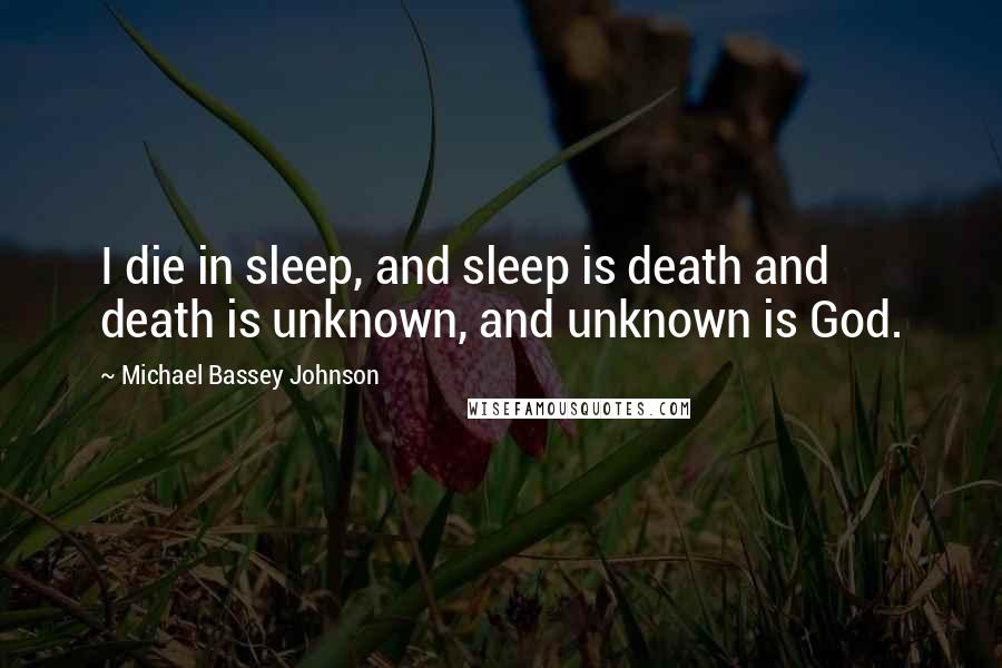 Michael Bassey Johnson Quotes: I die in sleep, and sleep is death and death is unknown, and unknown is God.