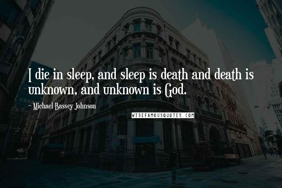 Michael Bassey Johnson Quotes: I die in sleep, and sleep is death and death is unknown, and unknown is God.