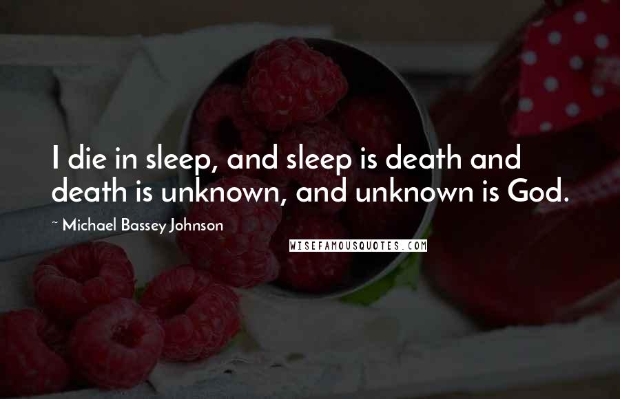 Michael Bassey Johnson Quotes: I die in sleep, and sleep is death and death is unknown, and unknown is God.