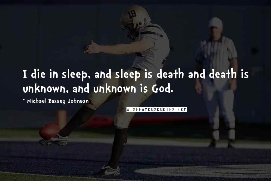 Michael Bassey Johnson Quotes: I die in sleep, and sleep is death and death is unknown, and unknown is God.
