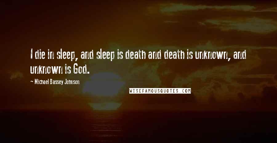 Michael Bassey Johnson Quotes: I die in sleep, and sleep is death and death is unknown, and unknown is God.