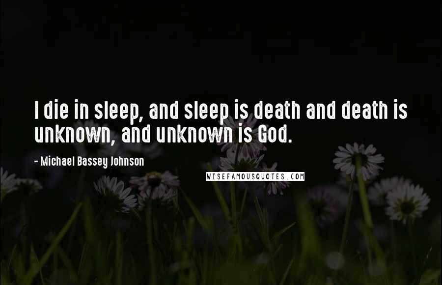 Michael Bassey Johnson Quotes: I die in sleep, and sleep is death and death is unknown, and unknown is God.