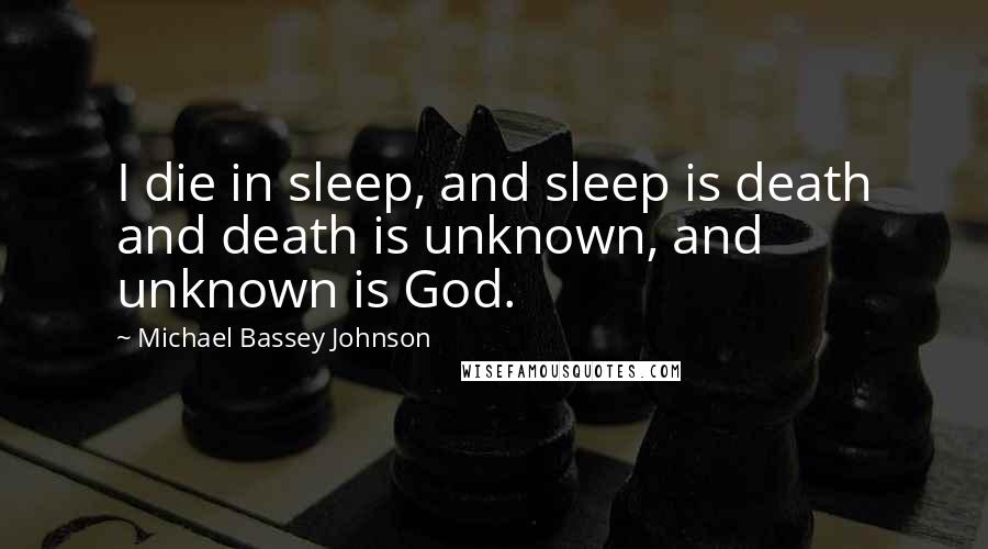 Michael Bassey Johnson Quotes: I die in sleep, and sleep is death and death is unknown, and unknown is God.