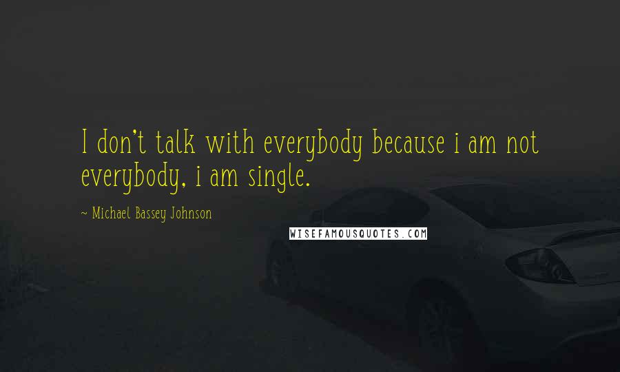 Michael Bassey Johnson Quotes: I don't talk with everybody because i am not everybody, i am single.
