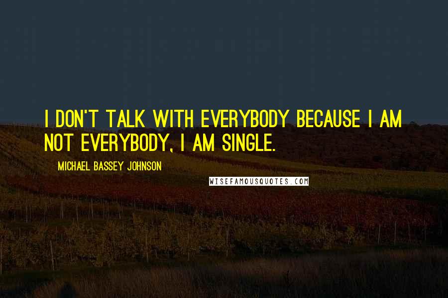 Michael Bassey Johnson Quotes: I don't talk with everybody because i am not everybody, i am single.